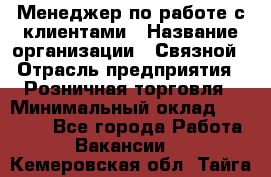 Менеджер по работе с клиентами › Название организации ­ Связной › Отрасль предприятия ­ Розничная торговля › Минимальный оклад ­ 27 000 - Все города Работа » Вакансии   . Кемеровская обл.,Тайга г.